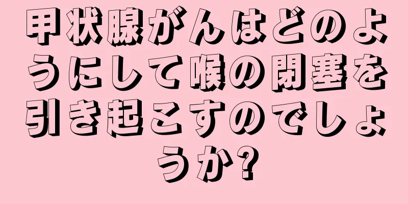 甲状腺がんはどのようにして喉の閉塞を引き起こすのでしょうか?