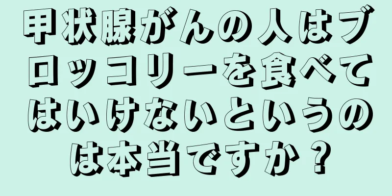 甲状腺がんの人はブロッコリーを食べてはいけないというのは本当ですか？