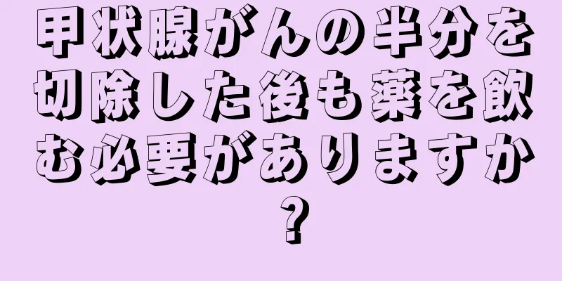 甲状腺がんの半分を切除した後も薬を飲む必要がありますか？