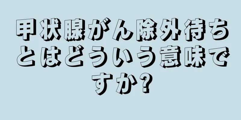 甲状腺がん除外待ちとはどういう意味ですか?