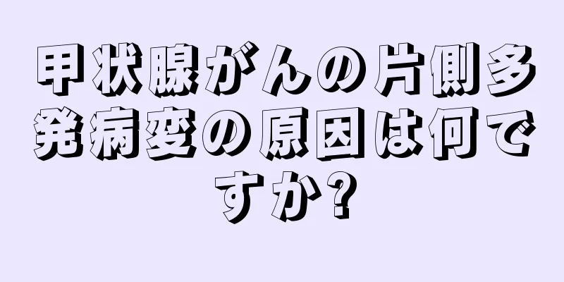 甲状腺がんの片側多発病変の原因は何ですか?