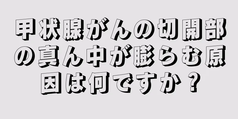 甲状腺がんの切開部の真ん中が膨らむ原因は何ですか？