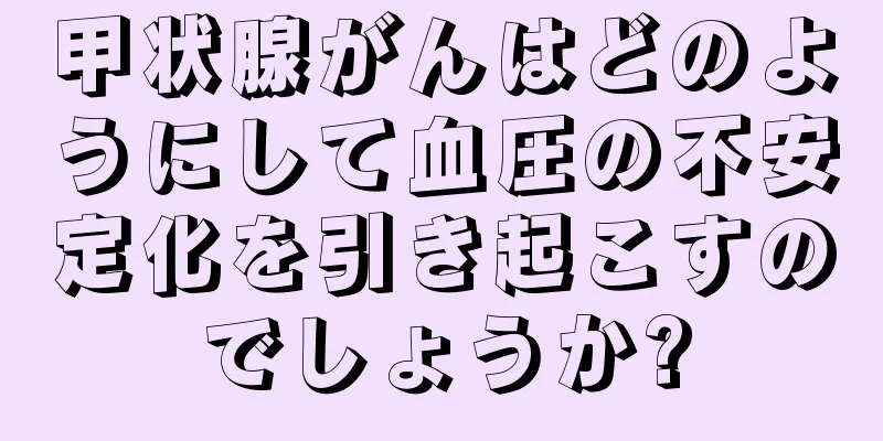 甲状腺がんはどのようにして血圧の不安定化を引き起こすのでしょうか?