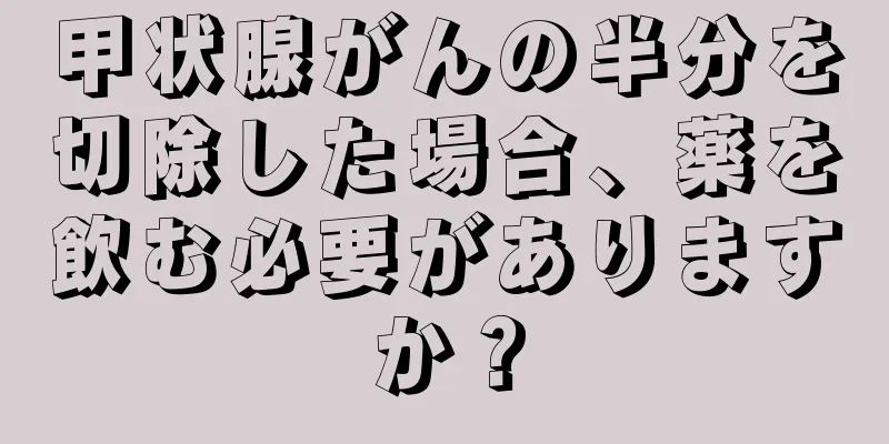 甲状腺がんの半分を切除した場合、薬を飲む必要がありますか？