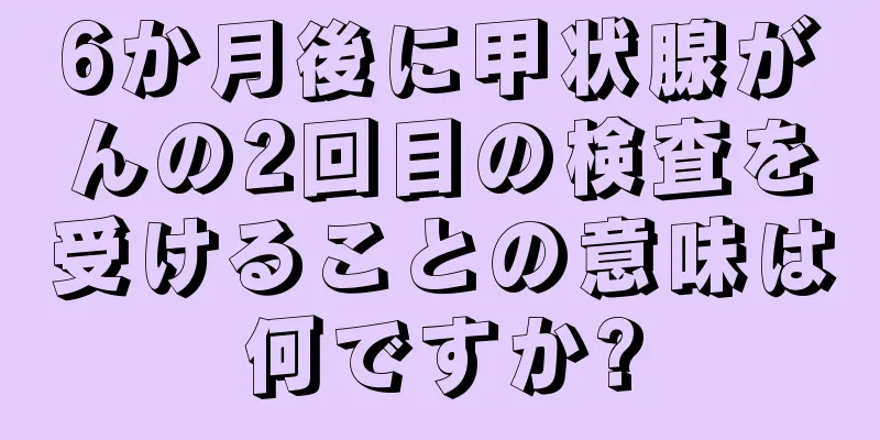 6か月後に甲状腺がんの2回目の検査を受けることの意味は何ですか?