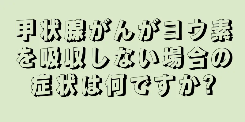 甲状腺がんがヨウ素を吸収しない場合の症状は何ですか?