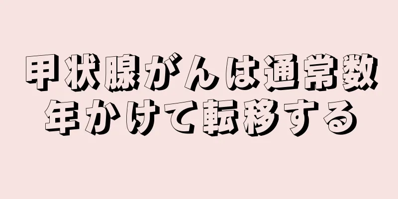 甲状腺がんは通常数年かけて転移する
