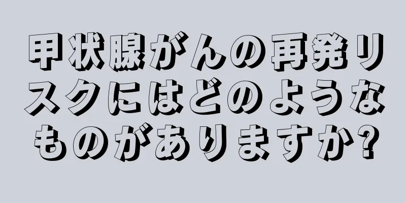 甲状腺がんの再発リスクにはどのようなものがありますか?