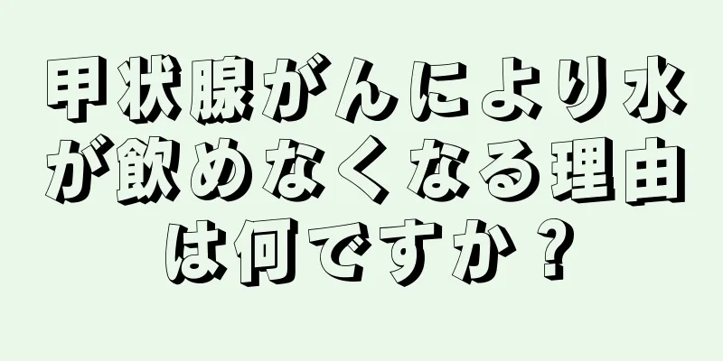 甲状腺がんにより水が飲めなくなる理由は何ですか？