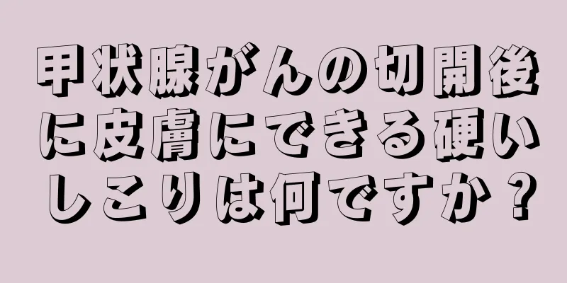 甲状腺がんの切開後に皮膚にできる硬いしこりは何ですか？