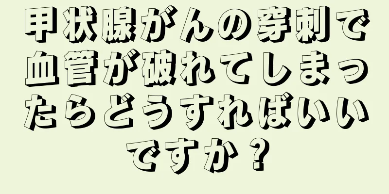 甲状腺がんの穿刺で血管が破れてしまったらどうすればいいですか？
