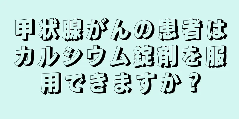 甲状腺がんの患者はカルシウム錠剤を服用できますか？