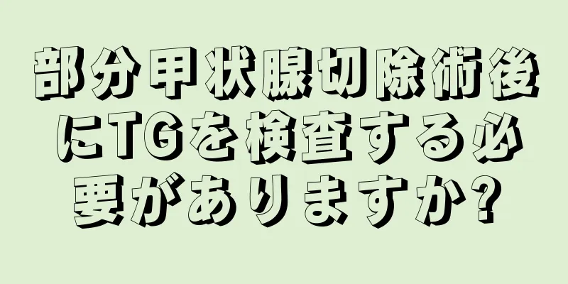 部分甲状腺切除術後にTGを検査する必要がありますか?