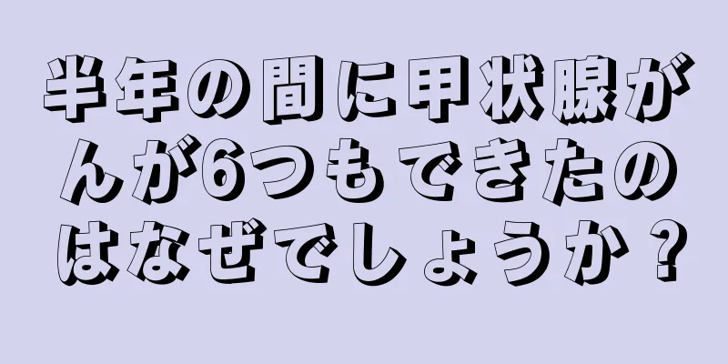 半年の間に甲状腺がんが6つもできたのはなぜでしょうか？