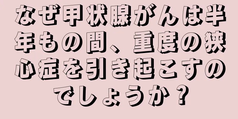 なぜ甲状腺がんは半年もの間、重度の狭心症を引き起こすのでしょうか？