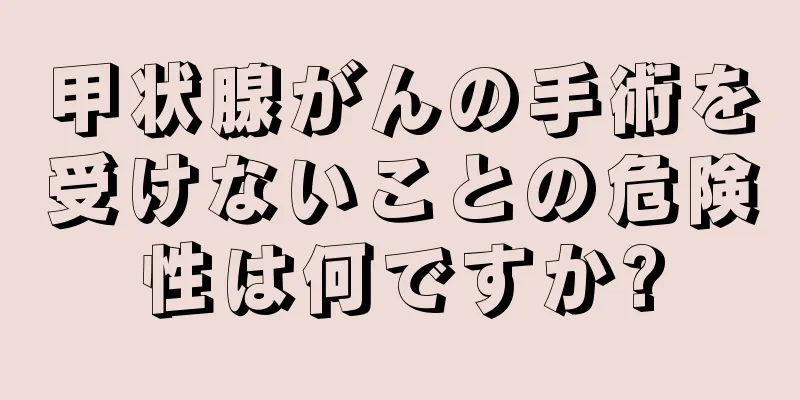 甲状腺がんの手術を受けないことの危険性は何ですか?