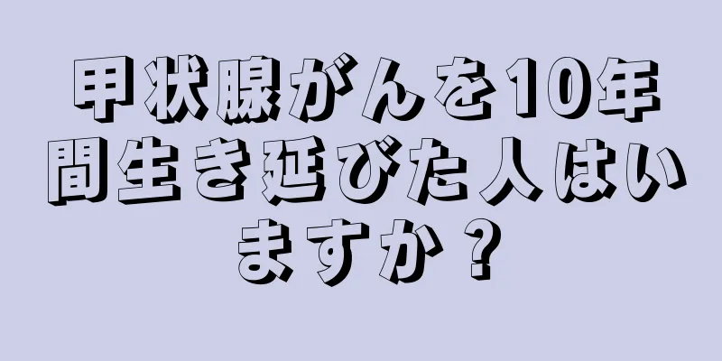 甲状腺がんを10年間生き延びた人はいますか？