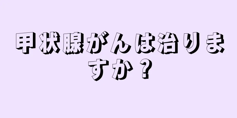 甲状腺がんは治りますか？