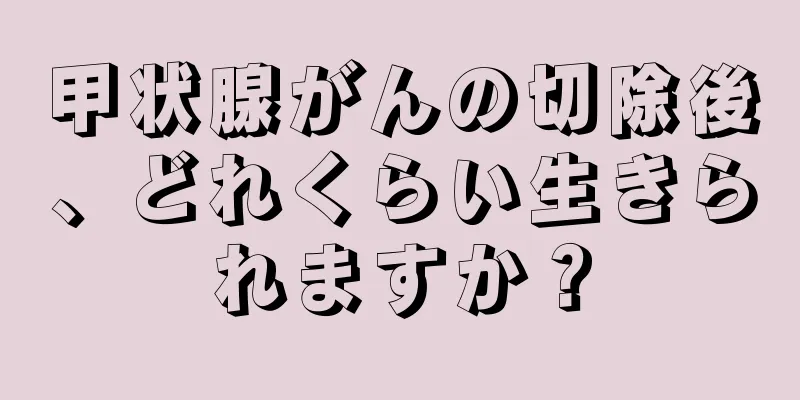 甲状腺がんの切除後、どれくらい生きられますか？