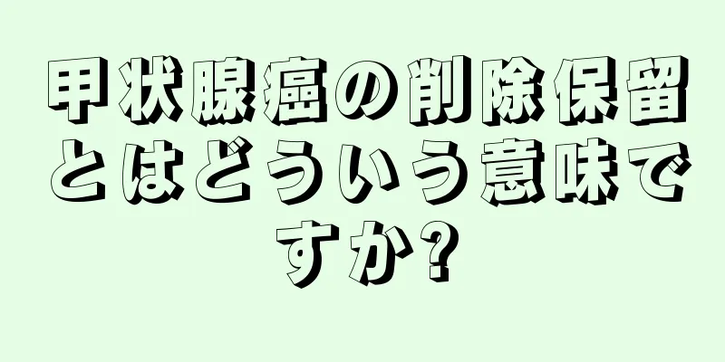 甲状腺癌の削除保留とはどういう意味ですか?