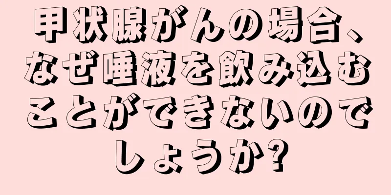 甲状腺がんの場合、なぜ唾液を飲み込むことができないのでしょうか?