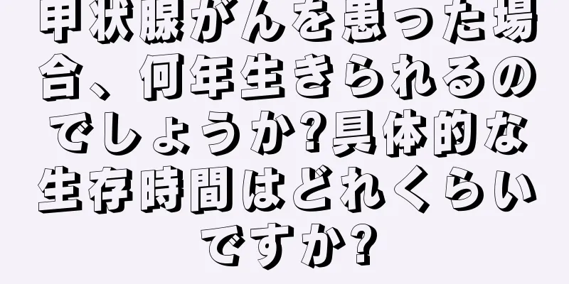 甲状腺がんを患った場合、何年生きられるのでしょうか?具体的な生存時間はどれくらいですか?