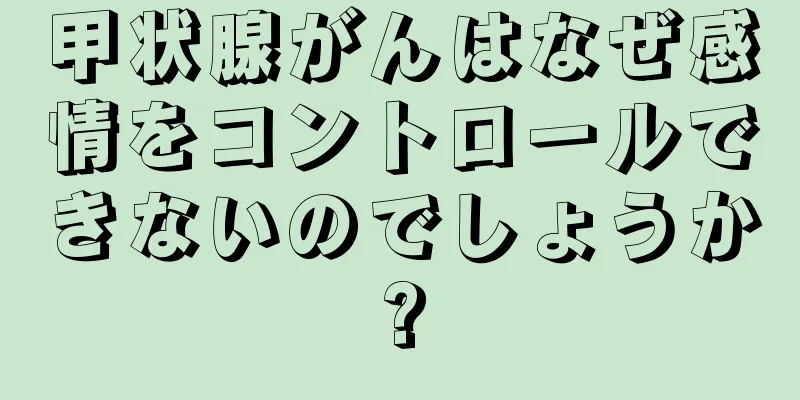 甲状腺がんはなぜ感情をコントロールできないのでしょうか?