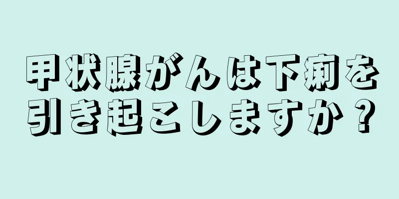 甲状腺がんは下痢を引き起こしますか？