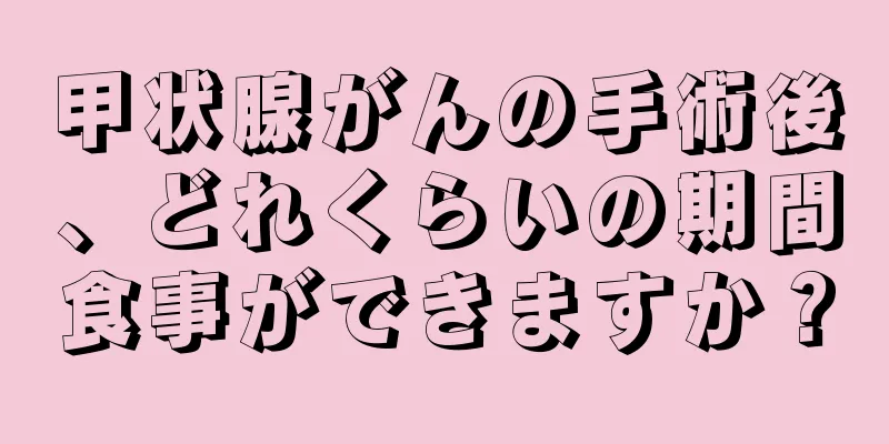 甲状腺がんの手術後、どれくらいの期間食事ができますか？