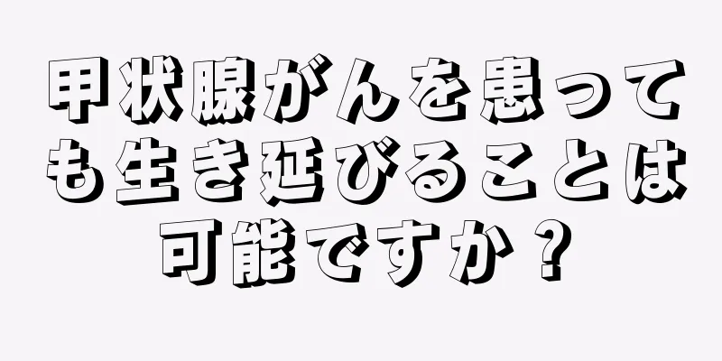 甲状腺がんを患っても生き延びることは可能ですか？