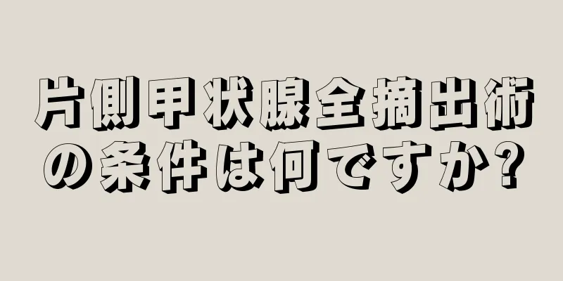 片側甲状腺全摘出術の条件は何ですか?