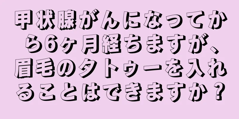 甲状腺がんになってから6ヶ月経ちますが、眉毛のタトゥーを入れることはできますか？