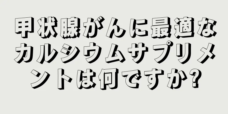 甲状腺がんに最適なカルシウムサプリメントは何ですか?