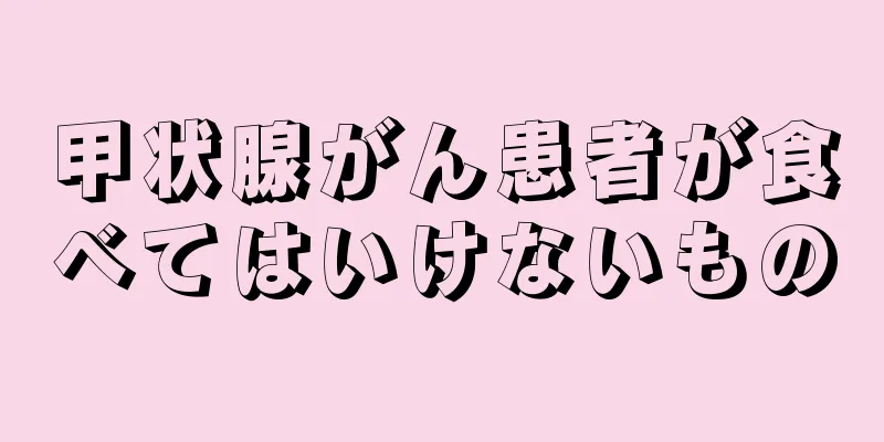 甲状腺がん患者が食べてはいけないもの