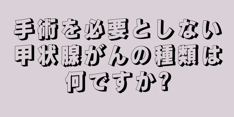 手術を必要としない甲状腺がんの種類は何ですか?