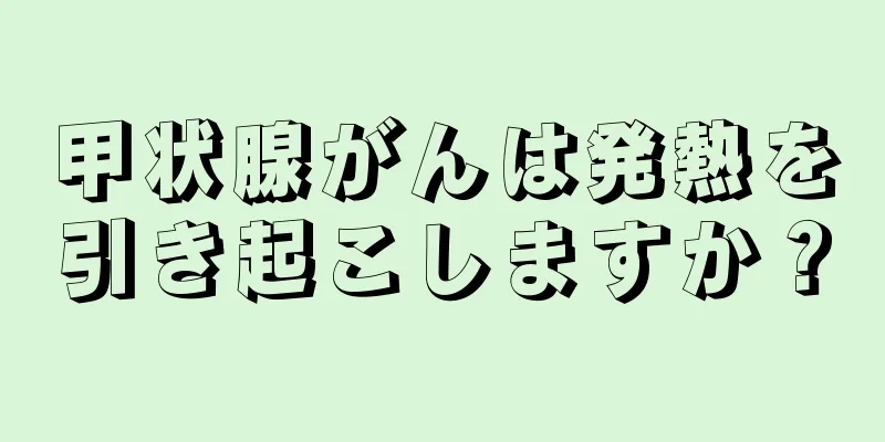 甲状腺がんは発熱を引き起こしますか？