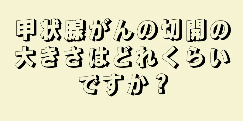 甲状腺がんの切開の大きさはどれくらいですか？