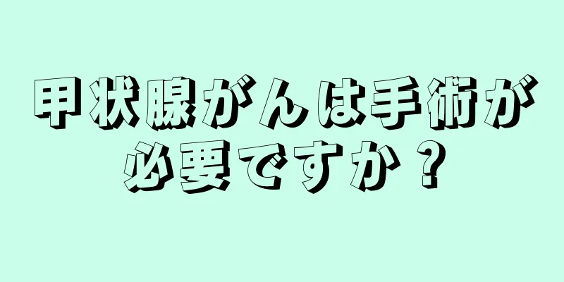 甲状腺がんは手術が必要ですか？