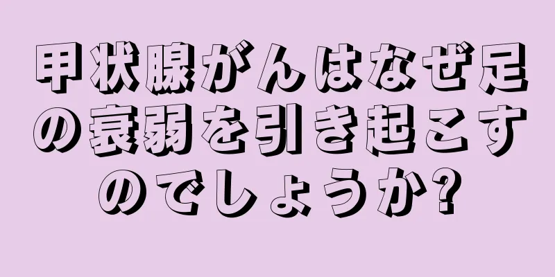 甲状腺がんはなぜ足の衰弱を引き起こすのでしょうか?
