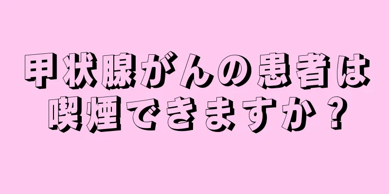甲状腺がんの患者は喫煙できますか？