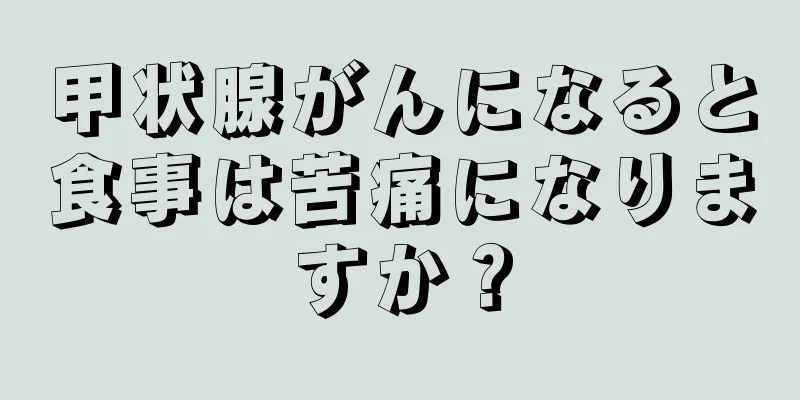 甲状腺がんになると食事は苦痛になりますか？
