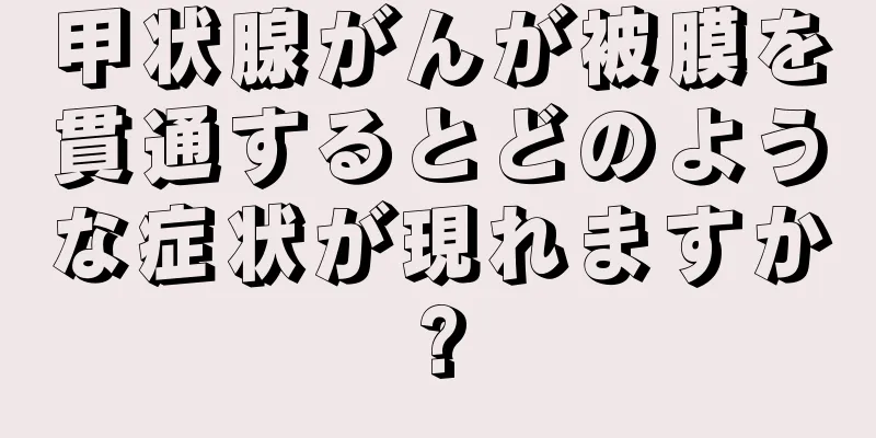 甲状腺がんが被膜を貫通するとどのような症状が現れますか?