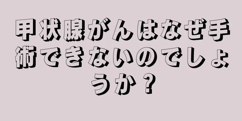 甲状腺がんはなぜ手術できないのでしょうか？