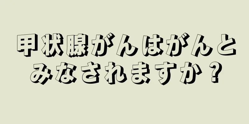 甲状腺がんはがんとみなされますか？
