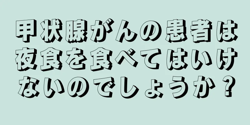 甲状腺がんの患者は夜食を食べてはいけないのでしょうか？