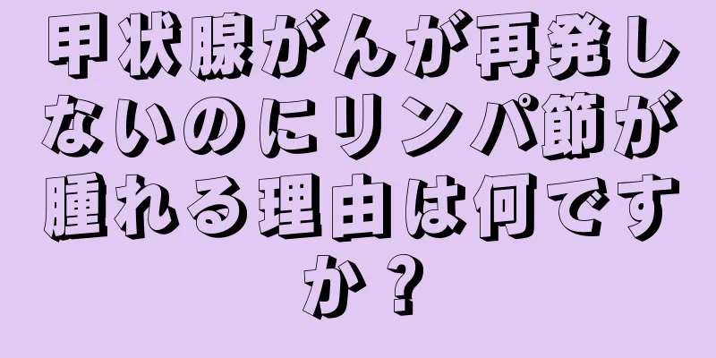 甲状腺がんが再発しないのにリンパ節が腫れる理由は何ですか？