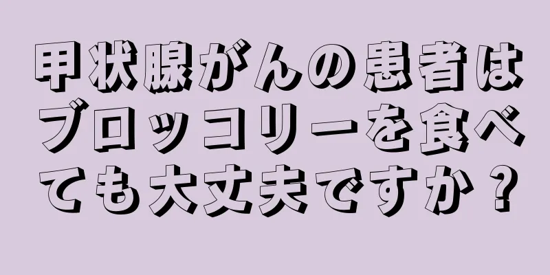 甲状腺がんの患者はブロッコリーを食べても大丈夫ですか？