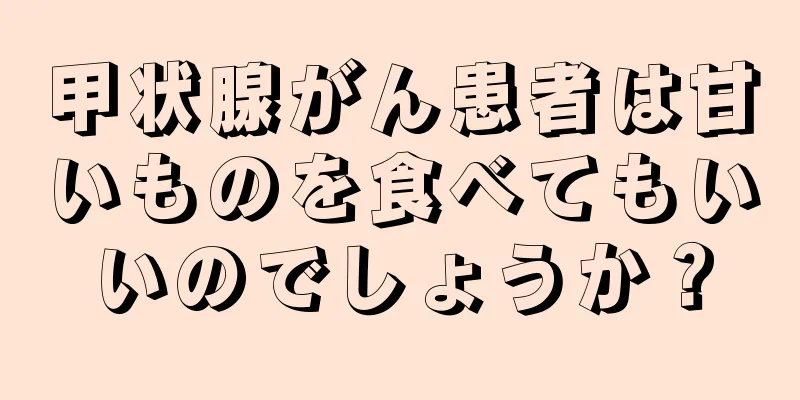 甲状腺がん患者は甘いものを食べてもいいのでしょうか？