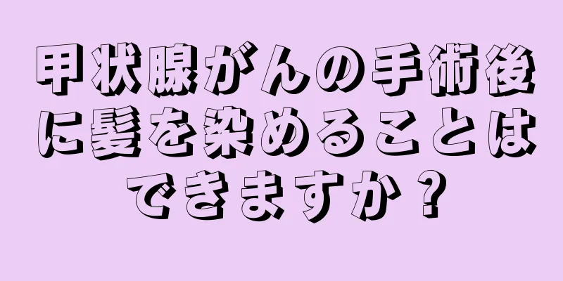 甲状腺がんの手術後に髪を染めることはできますか？