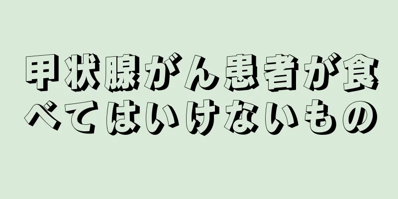 甲状腺がん患者が食べてはいけないもの